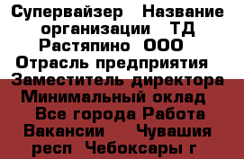 Супервайзер › Название организации ­ ТД Растяпино, ООО › Отрасль предприятия ­ Заместитель директора › Минимальный оклад ­ 1 - Все города Работа » Вакансии   . Чувашия респ.,Чебоксары г.